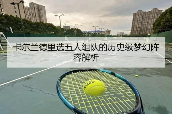 卡尔兰德里选五人组队的历史级梦幻阵容解析(od.com)